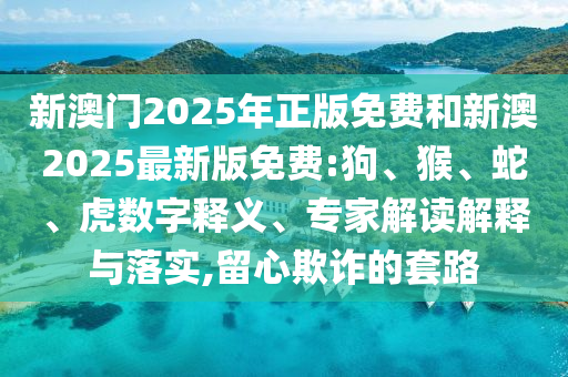 新澳门2025年正版免费和新澳2025最新版免费:狗、猴、蛇、虎数字释义、专家解读解释与落实,留心欺诈的套路